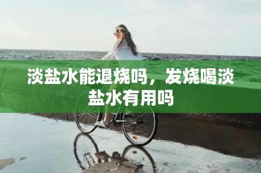淡盐水能退烧吗，发烧喝淡盐水有用吗