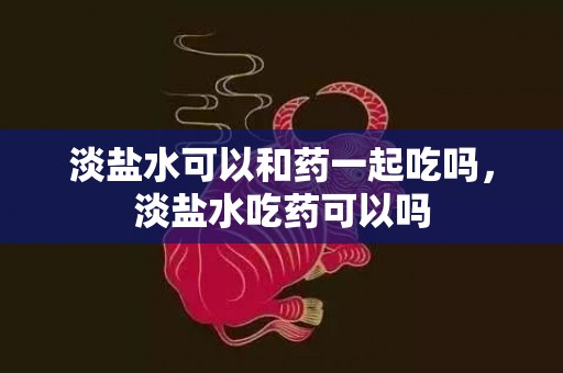 淡盐水可以和药一起吃吗，淡盐水吃药可以吗