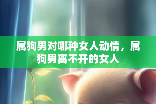 属狗男对哪种女人动情，属狗男离不开的女人