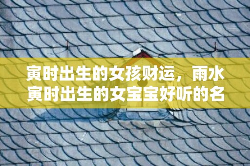 寅时出生的女孩财运，雨水寅时出生的女宝宝好听的名字推荐