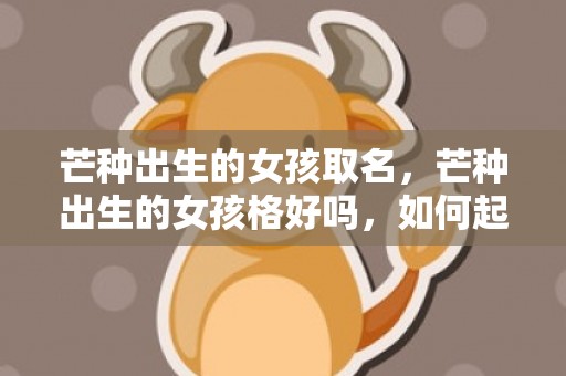 芒种出生的女孩取名，芒种出生的女孩格好吗，如何起名字听