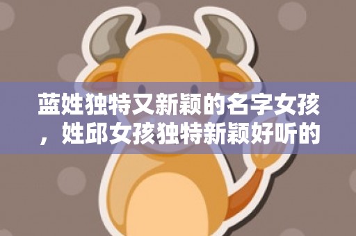 蓝姓独特又新颖的名字女孩，姓邱女孩独特新颖好听的名字