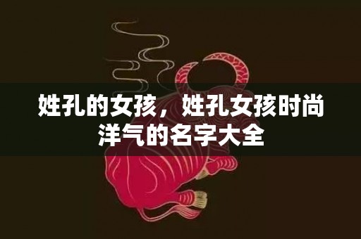 姓孔的女孩，姓孔女孩时尚洋气的名字大全