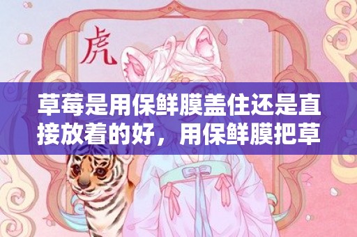 草莓是用保鲜膜盖住还是直接放着的好，用保鲜膜把草莓盖上会坏吗