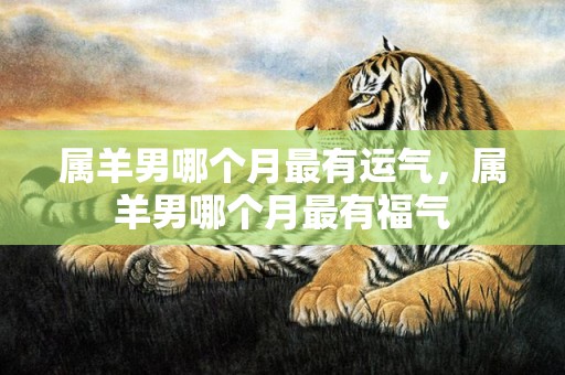 属羊男哪个月最有运气，属羊男哪个月最有福气
