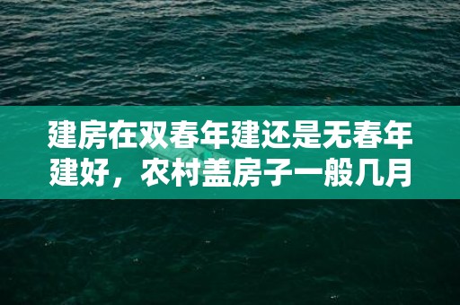 建房在双春年建还是无春年建好，农村盖房子一般几月开始动工好