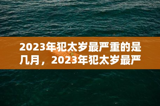 2023年犯太岁最严重的是几月，2023年犯太岁最严重的是几月