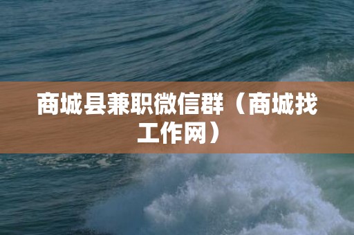 商城县兼职微信群（商城找工作网）