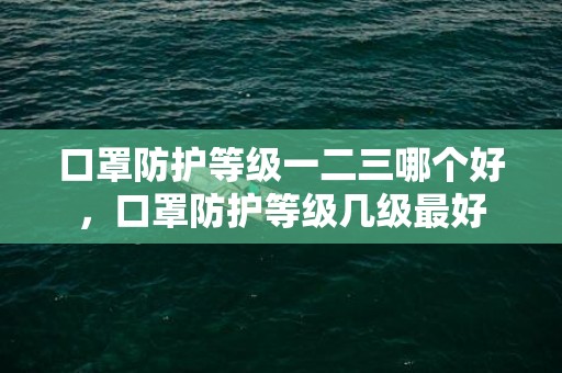 口罩防护等级一二三哪个好，口罩防护等级几级最好