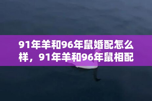 91年羊和96年鼠婚配怎么样，91年羊和96年鼠相配吗