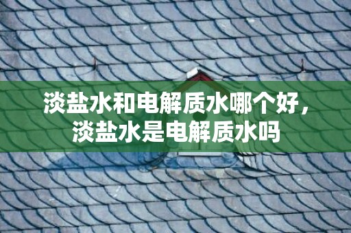 淡盐水和电解质水哪个好，淡盐水是电解质水吗