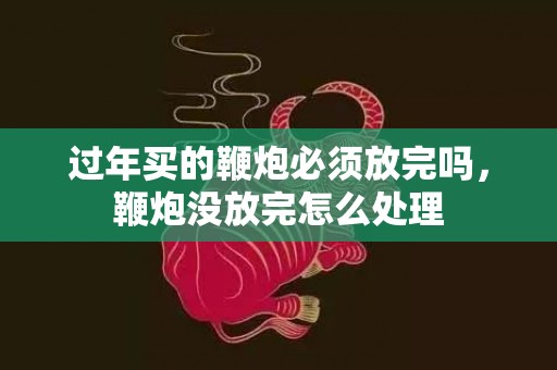过年买的鞭炮必须放完吗，鞭炮没放完怎么处理