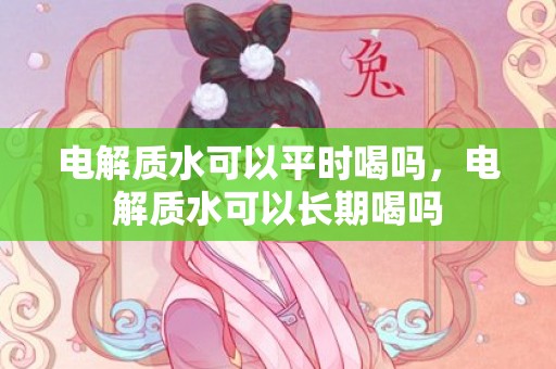 电解质水可以平时喝吗，电解质水可以长期喝吗