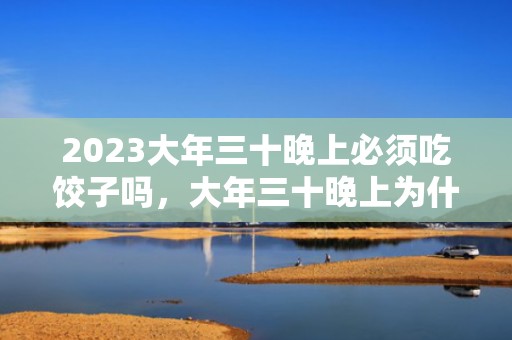 2023大年三十晚上必须吃饺子吗，大年三十晚上为什么吃饺子