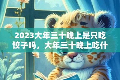 2023大年三十晚上是只吃饺子吗，大年三十晚上吃什么最好