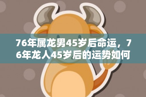 76年属龙男45岁后命运，76年龙人45岁后的运势如何