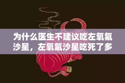 为什么医生不建议吃左氧氟沙星，左氧氟沙星吃死了多少人是真的吗