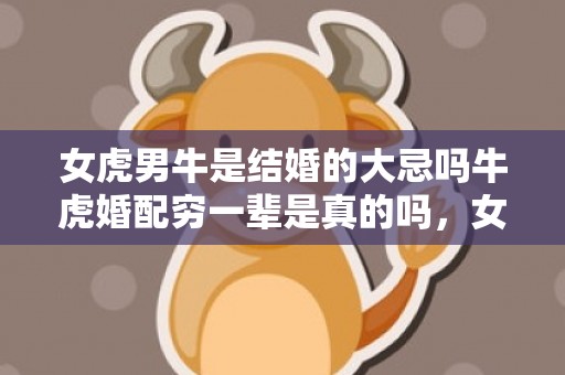 女虎男牛是结婚的大忌吗牛虎婚配穷一辈是真的吗，女虎男牛是结婚的大忌吗