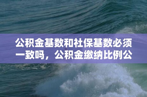 公积金基数和社保基数必须一致吗，公积金缴纳比例公司和个人如何算