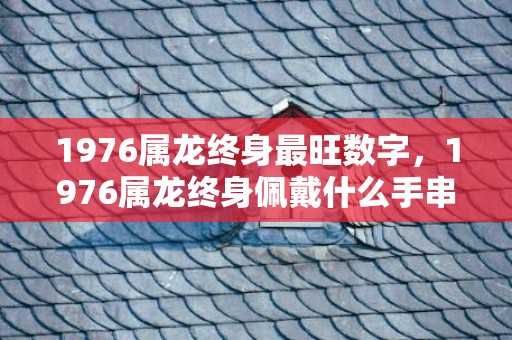 1976属龙终身最旺数字，1976属龙终身佩戴什么手串好