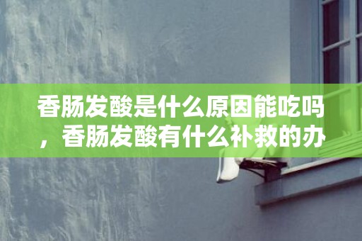 香肠发酸是什么原因能吃吗，香肠发酸有什么补救的办法