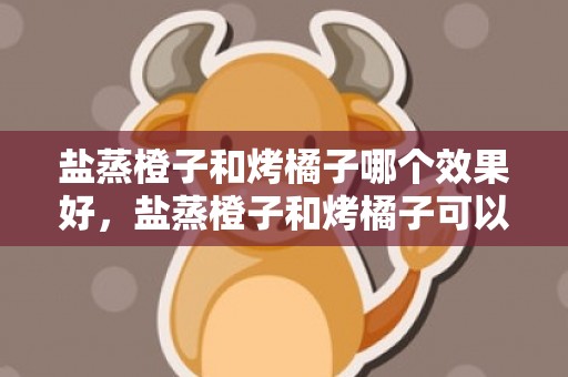 盐蒸橙子和烤橘子哪个效果好，盐蒸橙子和烤橘子可以一起吃吗
