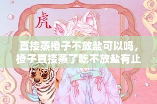 直接蒸橙子不放盐可以吗，橙子直接蒸了吃不放盐有止咳效果吗
