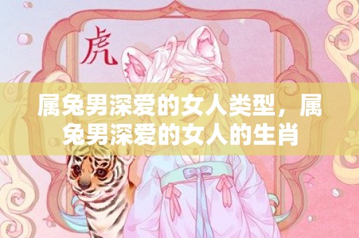 属兔男深爱的女人类型，属兔男深爱的女人的生肖