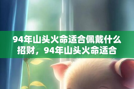 94年山头火命适合佩戴什么招财，94年山头火命适合什么行业