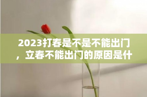 2023打春是不是不能出门，立春不能出门的原因是什么