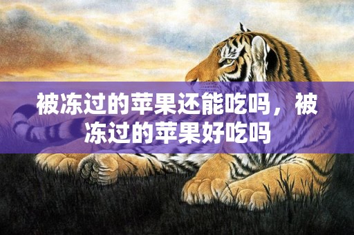 被冻过的苹果还能吃吗，被冻过的苹果好吃吗