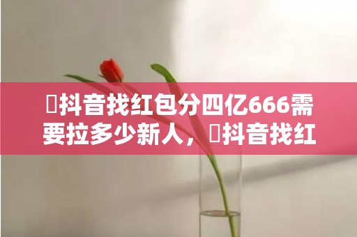 ​抖音找红包分四亿666需要拉多少新人，​抖音找红包分四亿666不拉新能得到吗