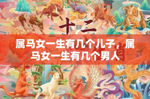 属马女一生有几个儿子，属马女一生有几个男人