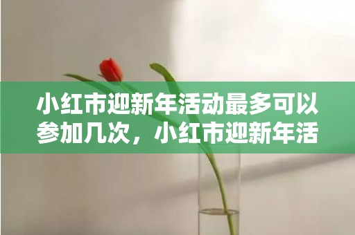 小红市迎新年活动最多可以参加几次，小红市迎新年活动能不能重复参加
