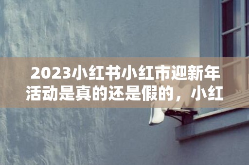 2023小红书小红市迎新年活动是真的还是假的，小红书小红市迎新年活动有人拿到钱吗