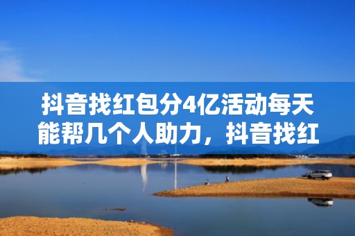 抖音找红包分4亿活动每天能帮几个人助力，抖音找红包分4亿活动帮别人助力有没有上限