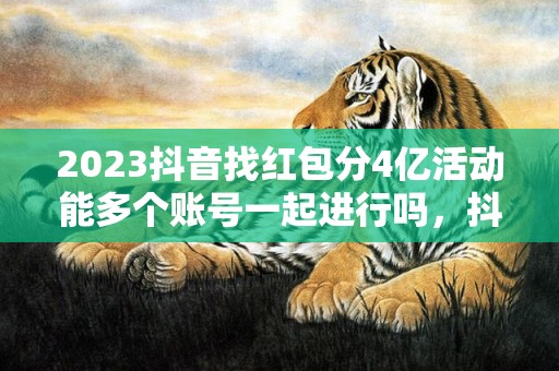 2023抖音找红包分4亿活动能多个账号一起进行吗，抖音找红包分4亿活动一人只能一个账号吗