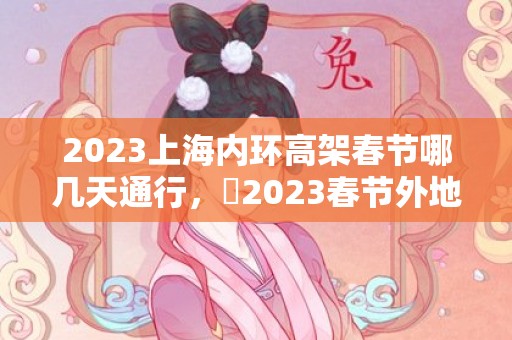 2023上海内环高架春节哪几天通行，​2023春节外地车可以进上海吗