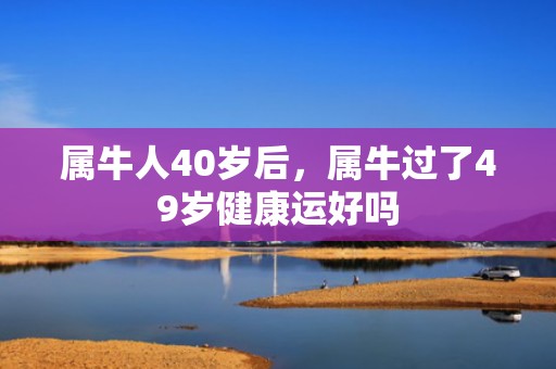 属牛人40岁后，属牛过了49岁健康运好吗