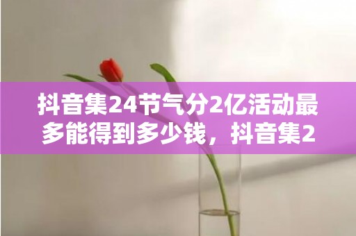 抖音集24节气分2亿活动最多能得到多少钱，抖音集24节气分2亿活动每个人都可以分到吗