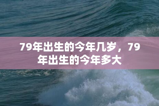 79年出生的今年几岁，79年出生的今年多大