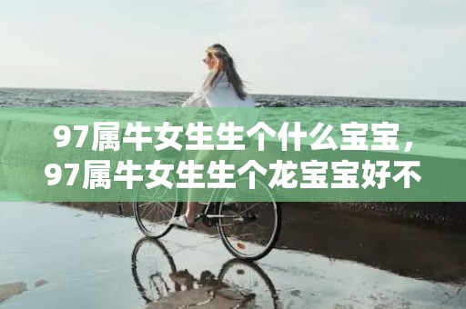 97属牛女生生个什么宝宝，97属牛女生生个龙宝宝好不好