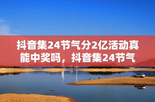 抖音集24节气分2亿活动真能中奖吗，抖音集24节气分2亿活动是不是骗人的