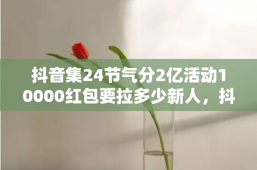 抖音集24节气分2亿活动10000红包要拉多少新人，抖音集24节气分2亿活动不拉新人可以完成吗