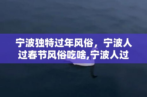 宁波独特过年风俗，宁波人过春节风俗吃啥,宁波人过年习俗是什么?
