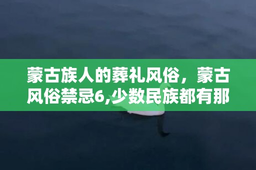 蒙古族人的葬礼风俗，蒙古风俗禁忌6,少数民族都有那些禁忌？