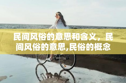 民间风俗的意思和含义，民间风俗的意思,民俗的概念及出处？