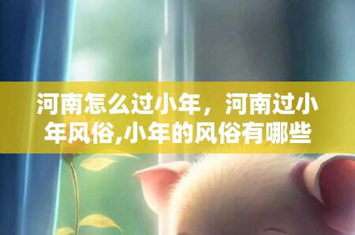河南怎么过小年，河南过小年风俗,小年的风俗有哪些？