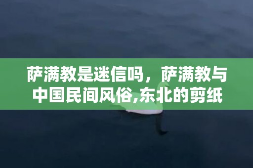萨满教是迷信吗，萨满教与中国民间风俗,东北的剪纸艺术与萨满教有什么关系？