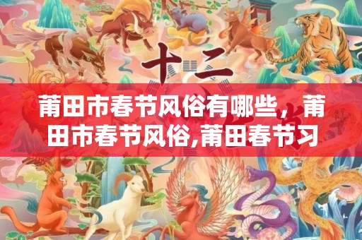 莆田市春节风俗有哪些，莆田市春节风俗,莆田春节习俗有哪些？